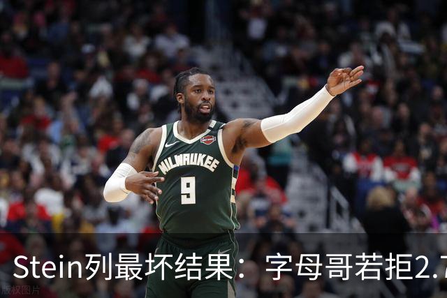 Stein列最坏结果：字母哥若拒2.75亿续约 雄鹿明夏恐人财两空！